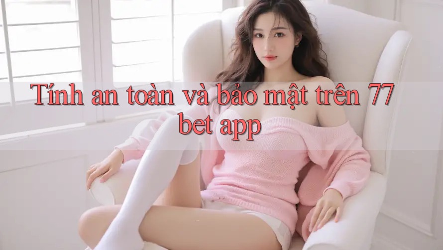 Tính an toàn và bảo mật trên 77bet app Tính an toàn và bảo mật trên 77bet app