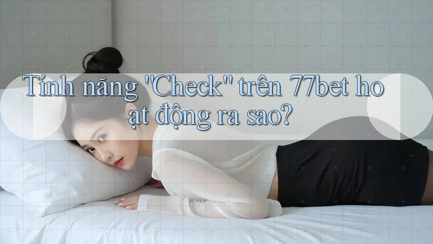 Tính năng “Check” trên 77bet hoạt động ra sao? Tính năng “Check” trên 77bet hoạt động ra sao?
