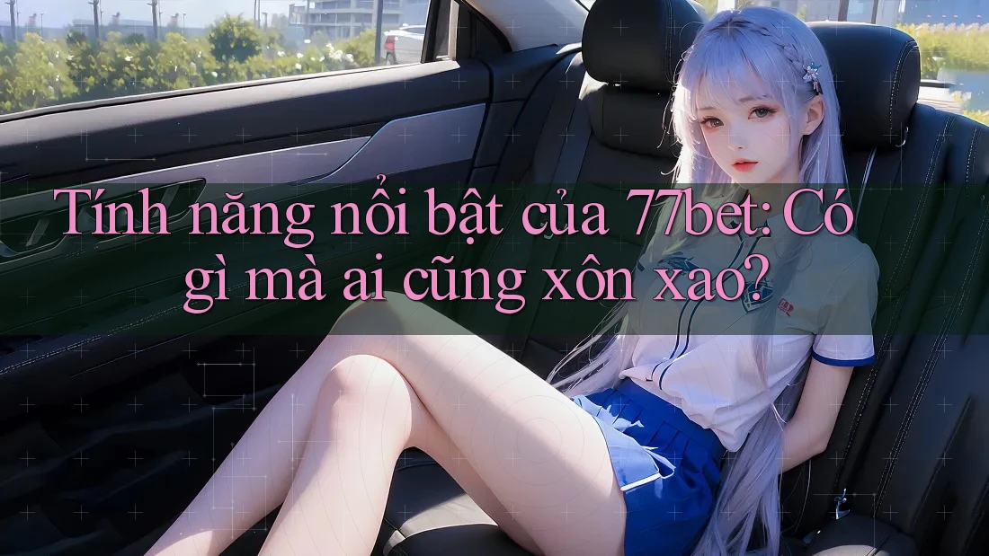 Tính năng nổi bật của 77bet: Có gì mà ai cũng xôn xao? Tính năng nổi bật của 77bet: Có gì mà ai cũng xôn xao?