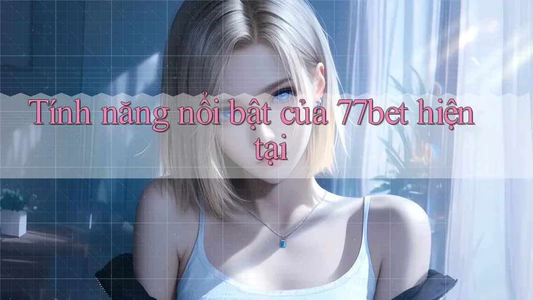 Tính năng nổi bật của 77bet hiện tại Tính năng nổi bật của 77bet hiện tại