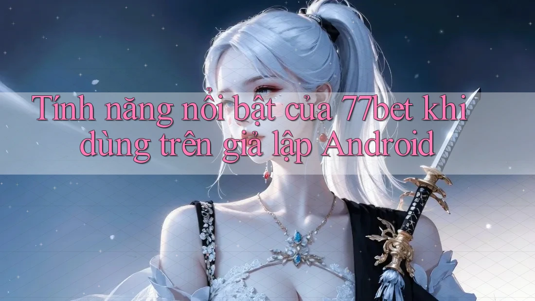 Tính năng nổi bật của 77bet khi dùng trên giả lập Android