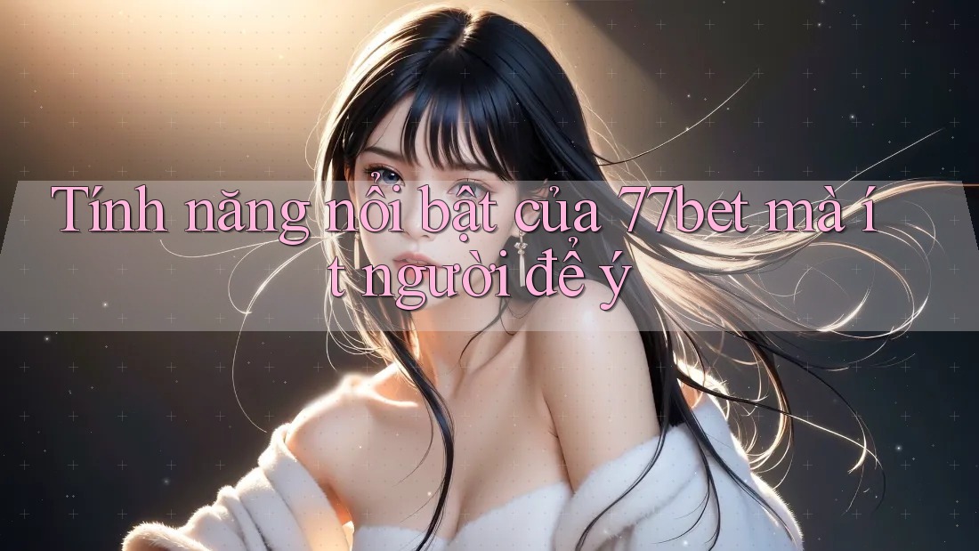 Tính năng nổi bật của 77bet mà ít người để ý Tính năng nổi bật của 77bet mà ít người để ý