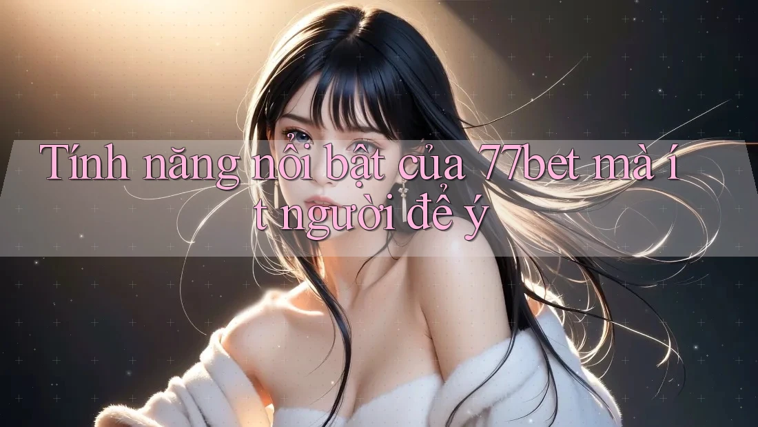 Tính năng nổi bật của 77bet mà ít người để ý Tính năng nổi bật của 77bet mà ít người để ý