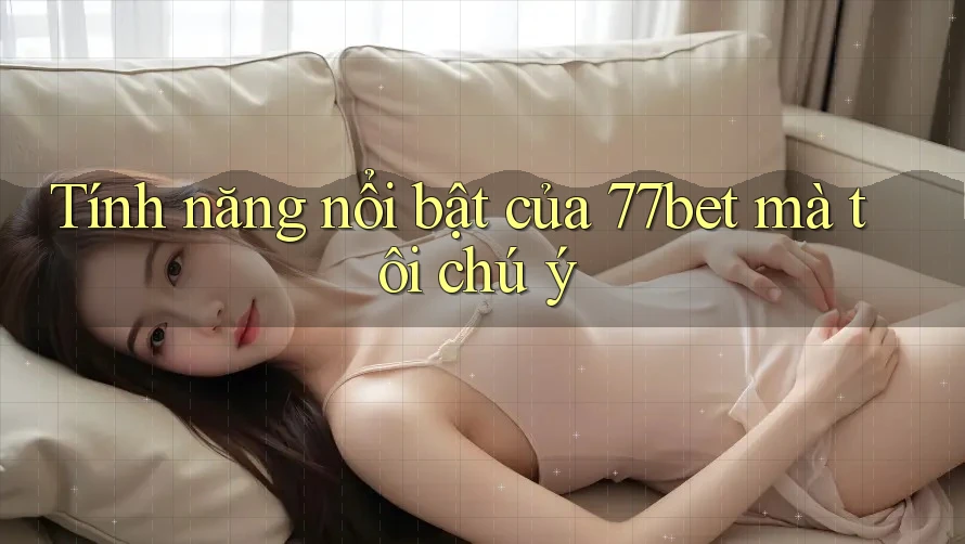 Tính năng nổi bật của 77bet mà tôi chú ý