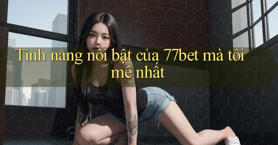 Tính năng nổi bật của 77bet mà tôi mê nhất Tính năng nổi bật của 77bet mà tôi mê nhất