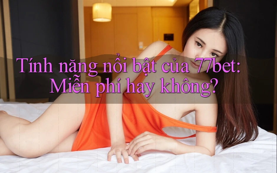 Tính năng nổi bật của 77bet: Miễn phí hay không? Tính năng nổi bật của 77bet: Miễn phí hay không?