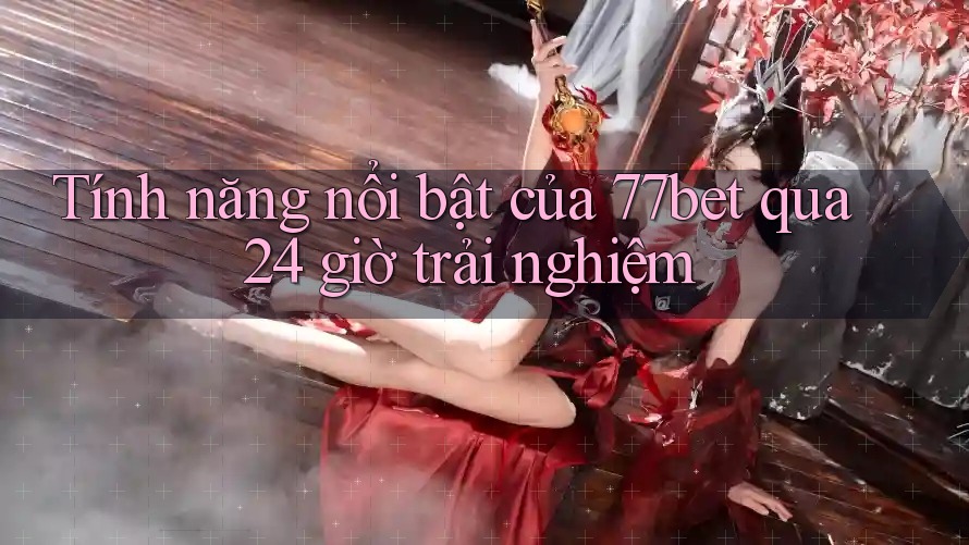 Tính năng nổi bật của 77bet qua 24 giờ trải nghiệm Tính năng nổi bật của 77bet qua 24 giờ trải nghiệm