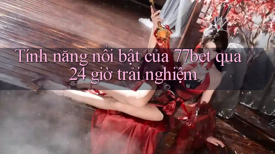 Tính năng nổi bật của 77bet qua 24 giờ trải nghiệm Tính năng nổi bật của 77bet qua 24 giờ trải nghiệm