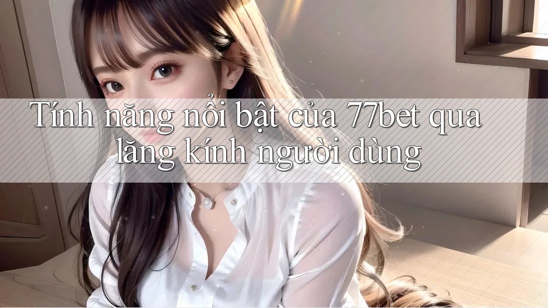 Tính năng nổi bật của 77bet qua lăng kính người dùng Tính năng nổi bật của 77bet qua lăng kính người dùng