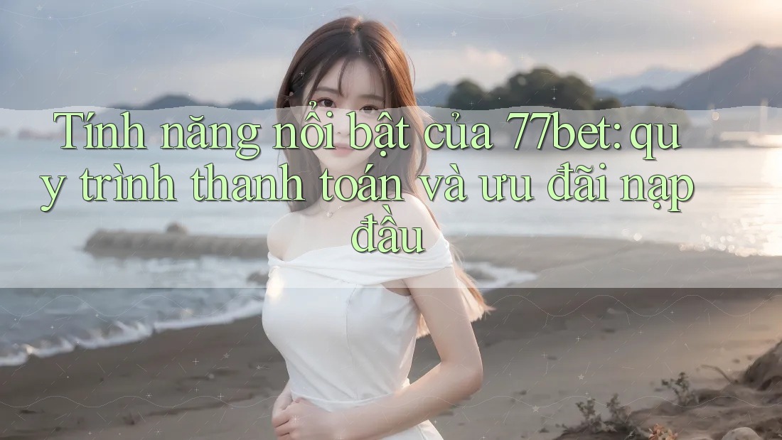 Tính năng nổi bật của 77bet: quy trình thanh toán và ưu đãi nạp đầu Tính năng nổi bật của 77bet: quy trình thanh toán và ưu đãi nạp đầu