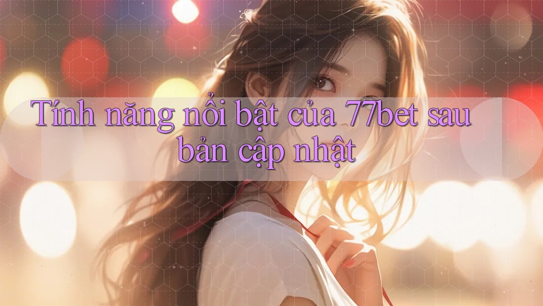 Tính năng nổi bật của 77bet sau bản cập nhật Tính năng nổi bật của 77bet sau bản cập nhật