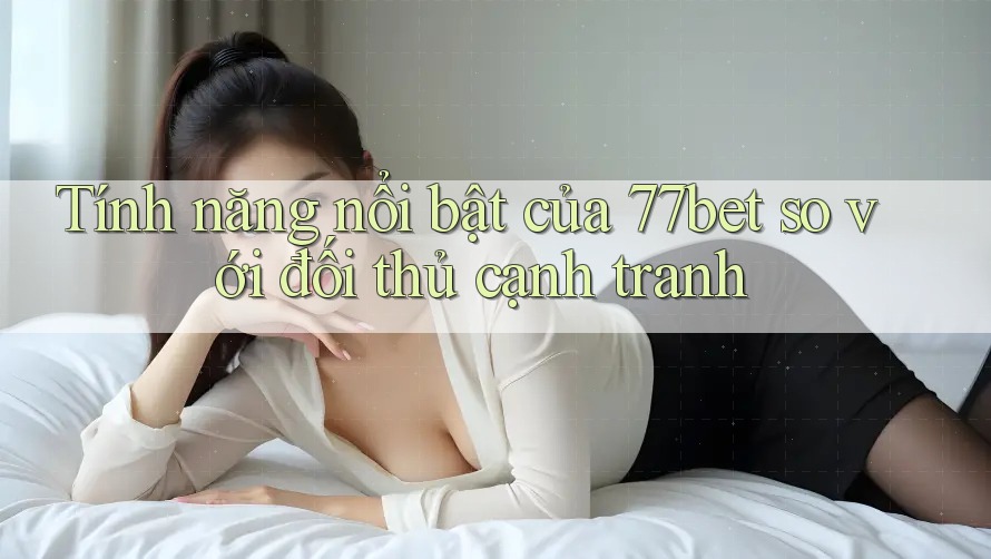 Tính năng nổi bật của 77bet so với đối thủ cạnh tranh Tính năng nổi bật của 77bet so với đối thủ cạnh tranh