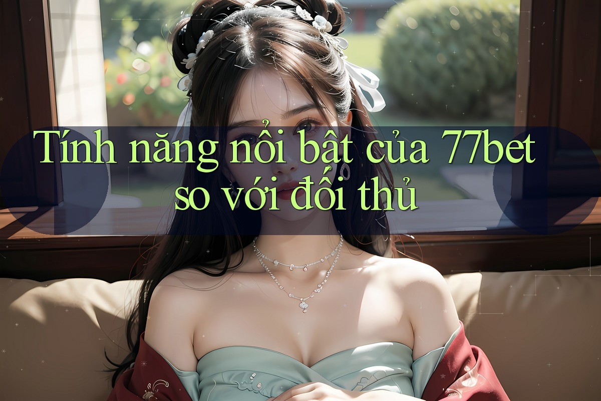 Tính năng nổi bật của 77bet so với đối thủ Tính năng nổi bật của 77bet so với đối thủ