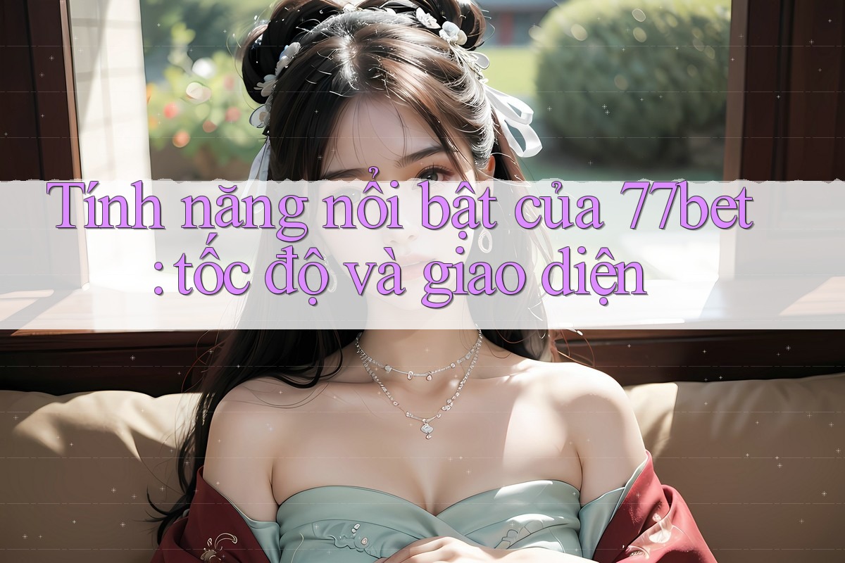 Tính năng nổi bật của 77bet: tốc độ và giao diện Tính năng nổi bật của 77bet: tốc độ và giao diện