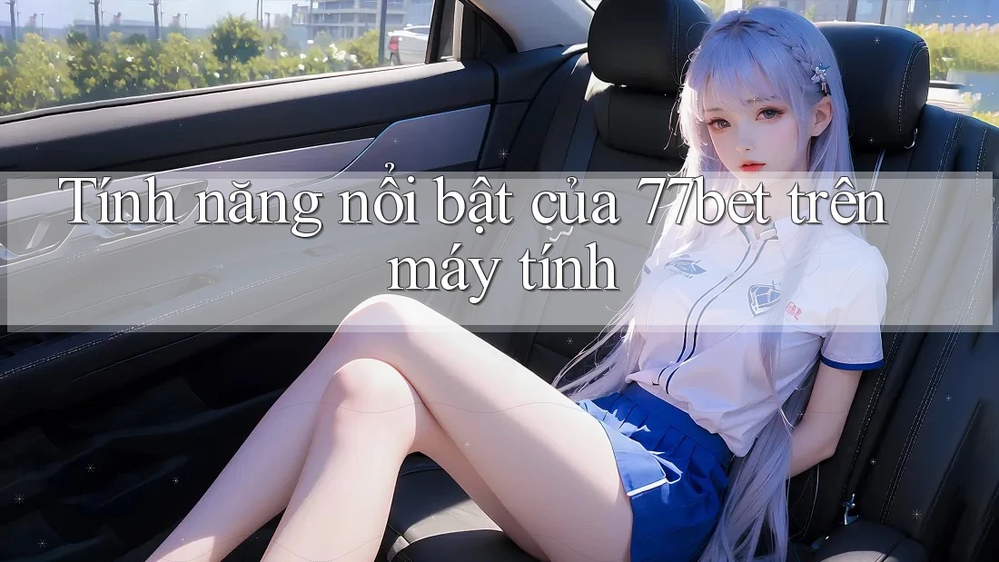 Tính năng nổi bật của 77bet trên máy tính