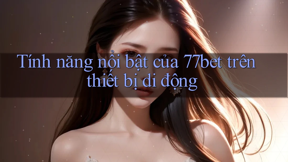 Tính năng nổi bật của 77bet trên thiết bị di động Tính năng nổi bật của 77bet trên thiết bị di động