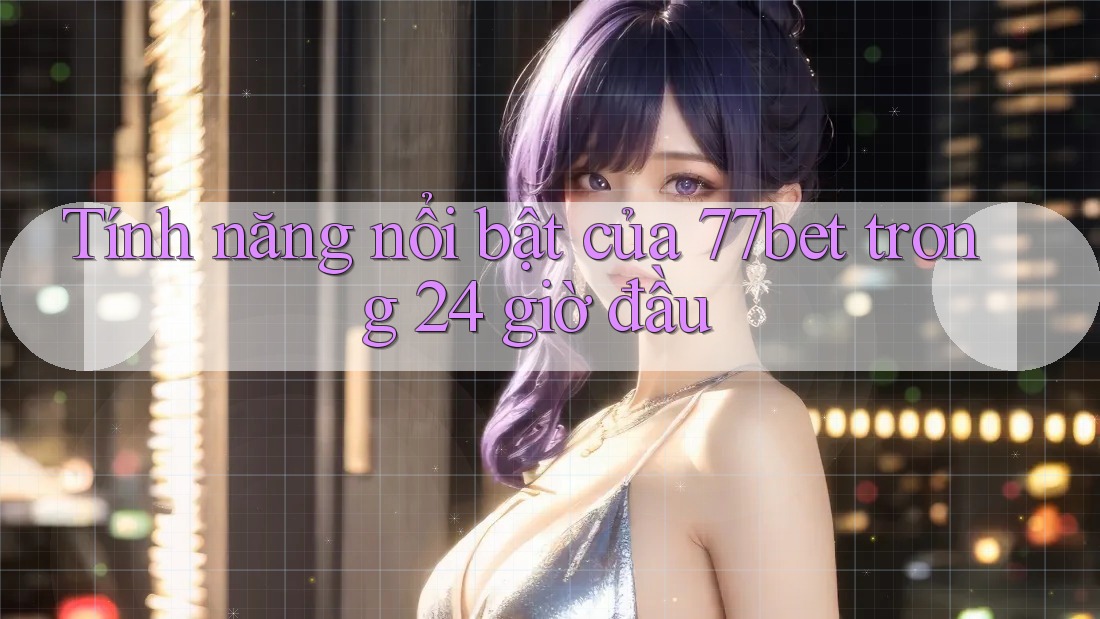 Tính năng nổi bật của 77bet trong 24 giờ đầu Tính năng nổi bật của 77bet trong 24 giờ đầu