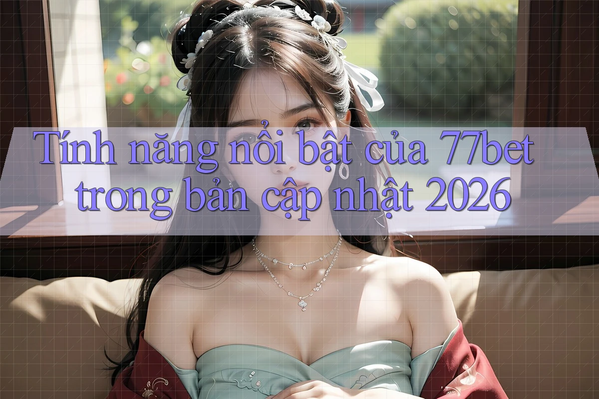 Tính năng nổi bật của 77bet trong bản cập nhật 2026 Tính năng nổi bật của 77bet trong bản cập nhật 2026