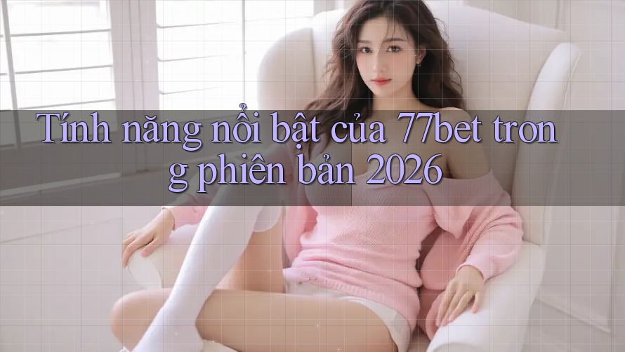 Tính năng nổi bật của 77bet trong phiên bản 2026 Tính năng nổi bật của 77bet trong phiên bản 2026