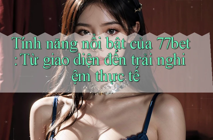 Tính năng nổi bật của 77bet: Từ giao diện đến trải nghiệm thực tế Tính năng nổi bật của 77bet: Từ giao diện đến trải nghiệm thực tế