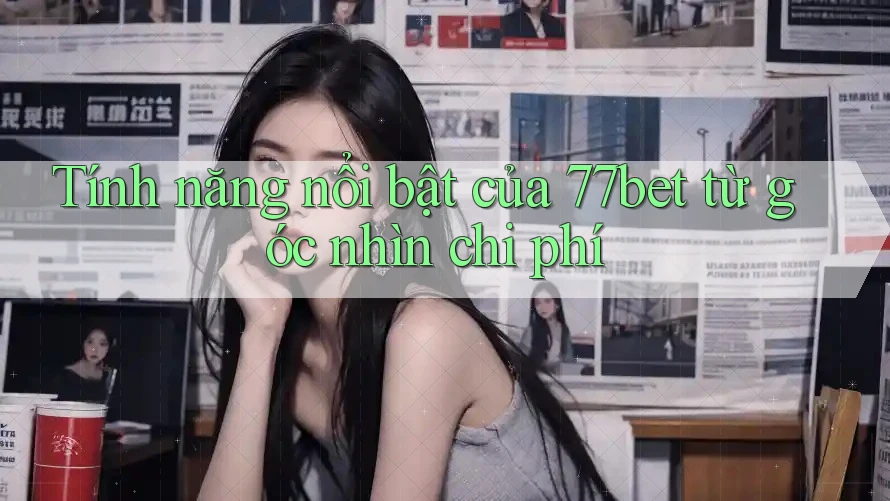 Tính năng nổi bật của 77bet từ góc nhìn chi phí