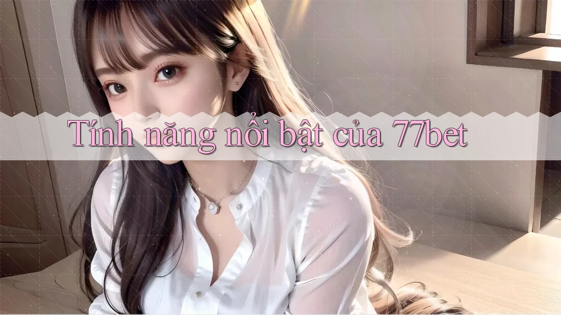 Tính năng nổi bật của 77bet Tính năng nổi bật của 77bet