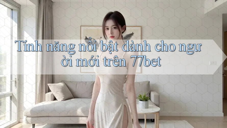 Tính năng nổi bật dành cho người mới trên 77bet Tính năng nổi bật dành cho người mới trên 77bet