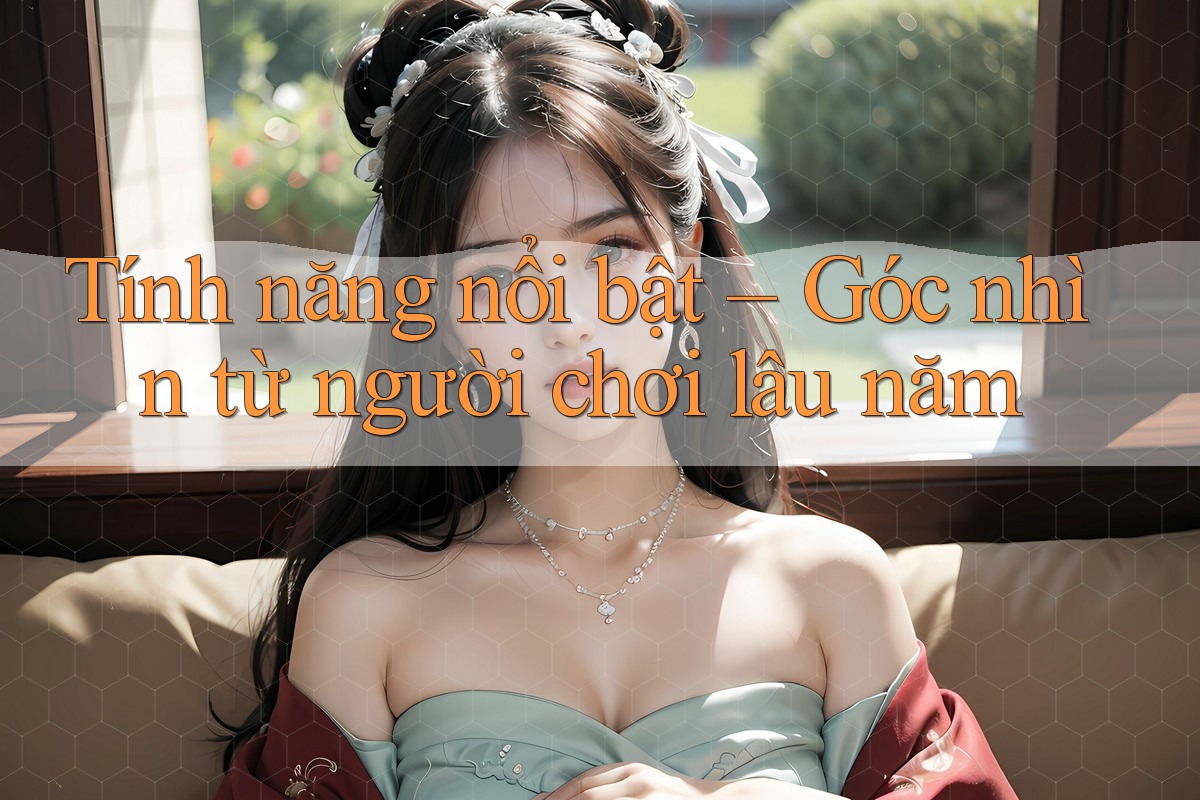 Tính năng nổi bật – Góc nhìn từ người chơi lâu năm