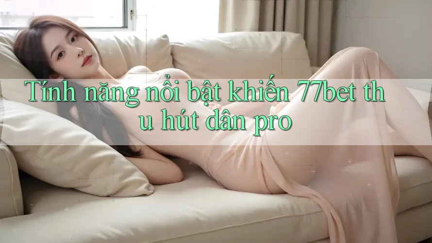 Tính năng nổi bật khiến 77bet thu hút dân pro Tính năng nổi bật khiến 77bet thu hút dân pro