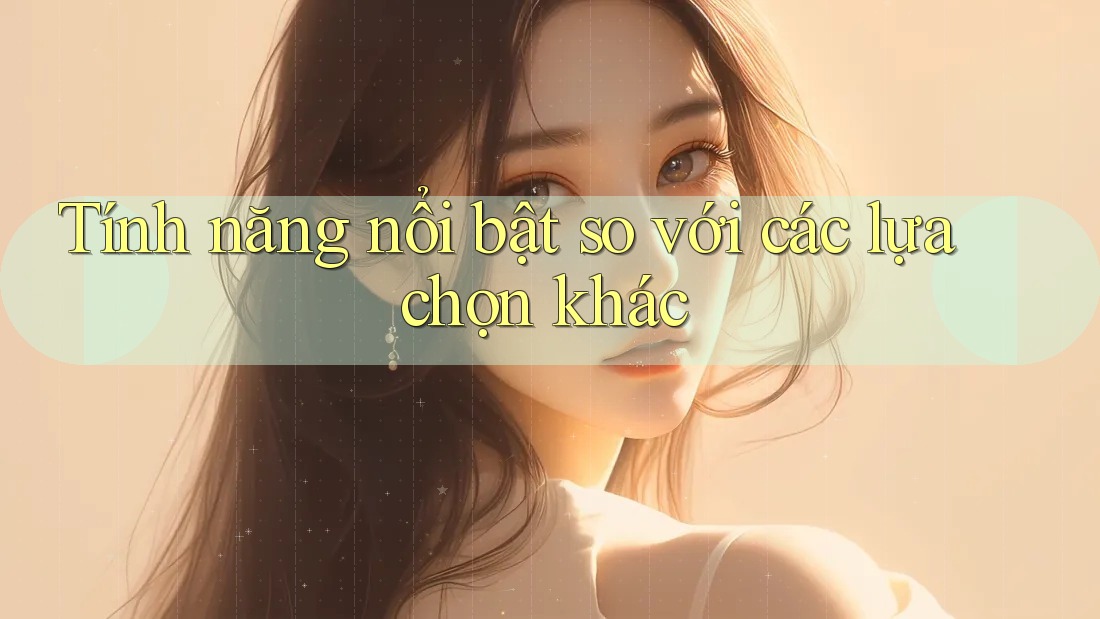 Tính năng nổi bật so với các lựa chọn khác Tính năng nổi bật so với các lựa chọn khác
