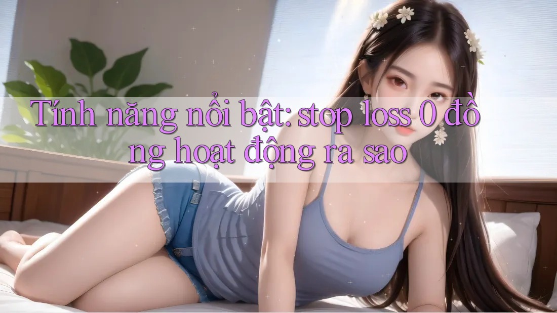 Tính năng nổi bật: stop loss 0 đồng hoạt động ra sao Tính năng nổi bật: stop loss 0 đồng hoạt động ra sao