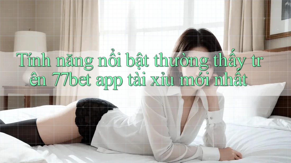 Tính năng nổi bật thường thấy trên 77bet app tài xỉu mới nhất Tính năng nổi bật thường thấy trên 77bet app tài xỉu mới nhất
