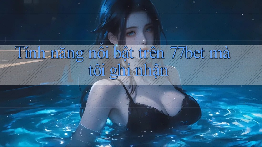 Tính năng nổi bật trên 77bet mà tôi ghi nhận