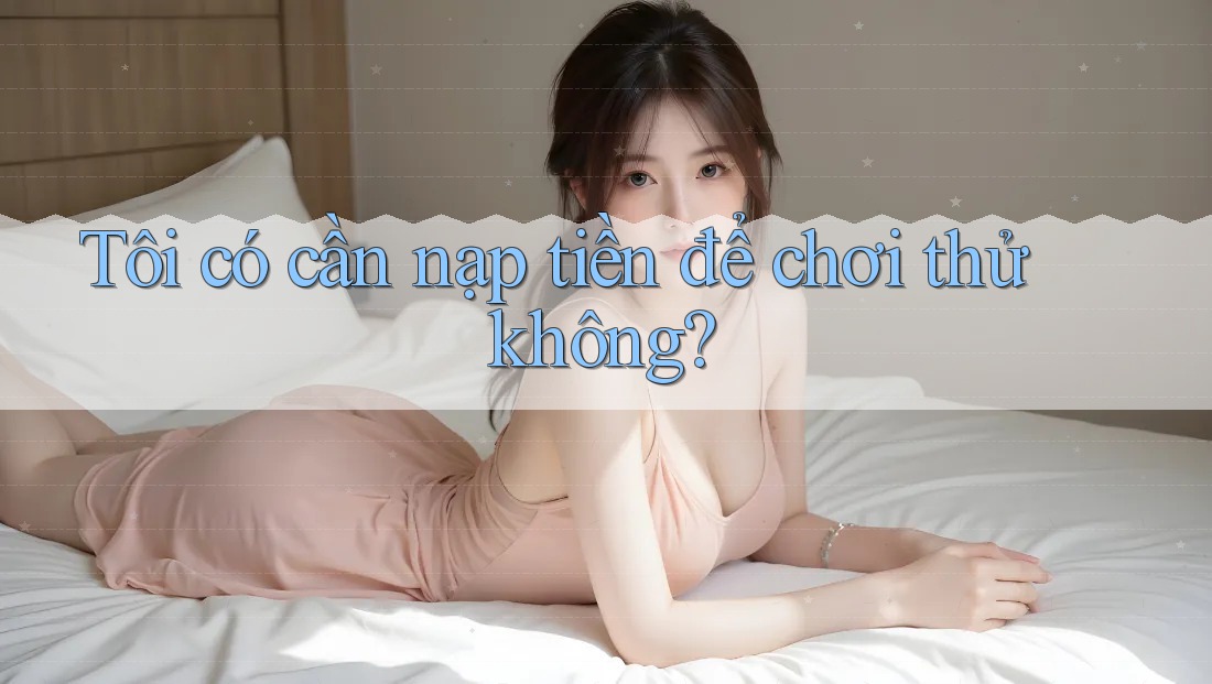 Tôi có cần nạp tiền để chơi thử không? Tôi có cần nạp tiền để chơi thử không?