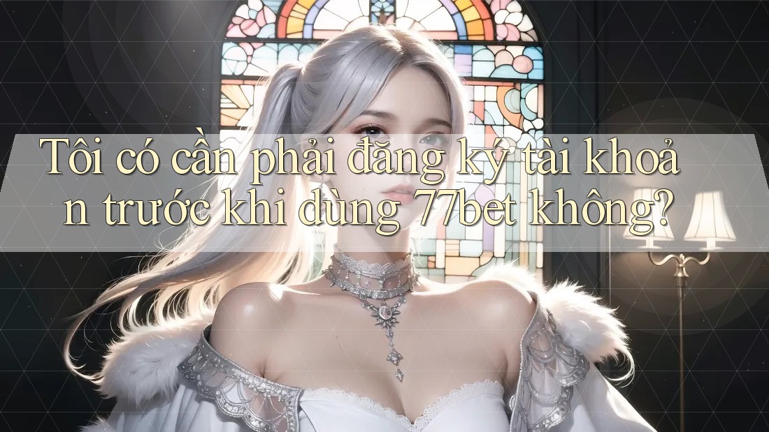 Tôi có cần phải đăng ký tài khoản trước khi dùng 77bet không? Tôi có cần phải đăng ký tài khoản trước khi dùng 77bet không?