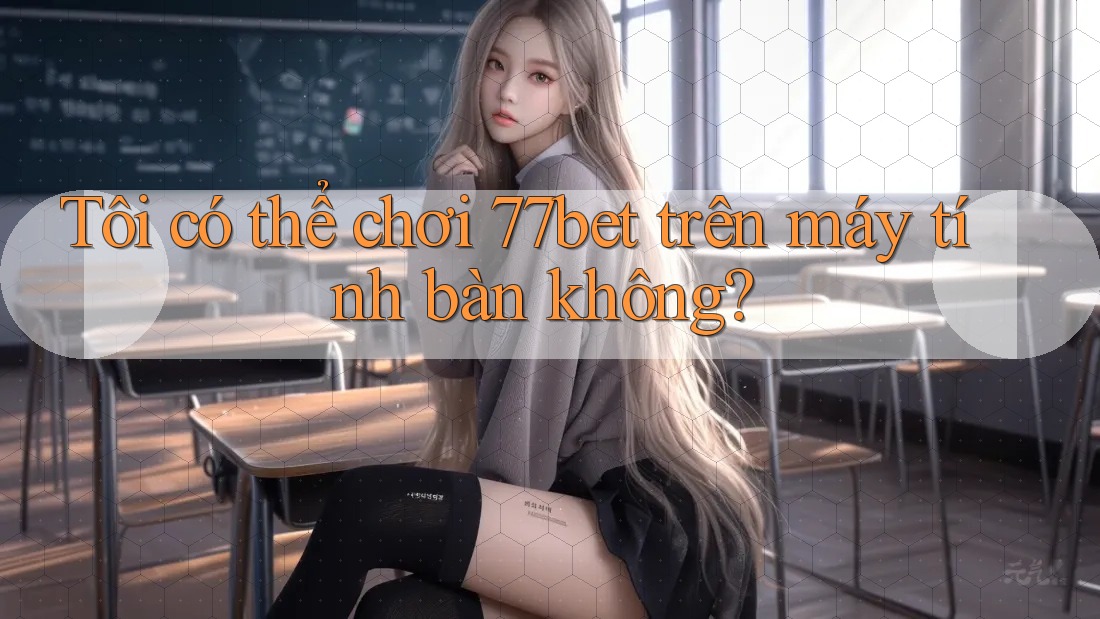 Tôi có thể chơi 77bet trên máy tính bàn không? Tôi có thể chơi 77bet trên máy tính bàn không?