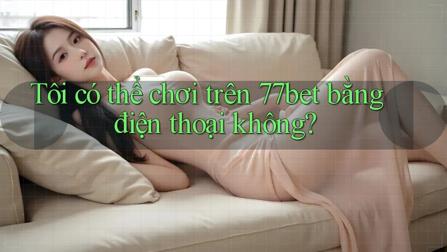 Tôi có thể chơi trên 77bet bằng điện thoại không? Tôi có thể chơi trên 77bet bằng điện thoại không?