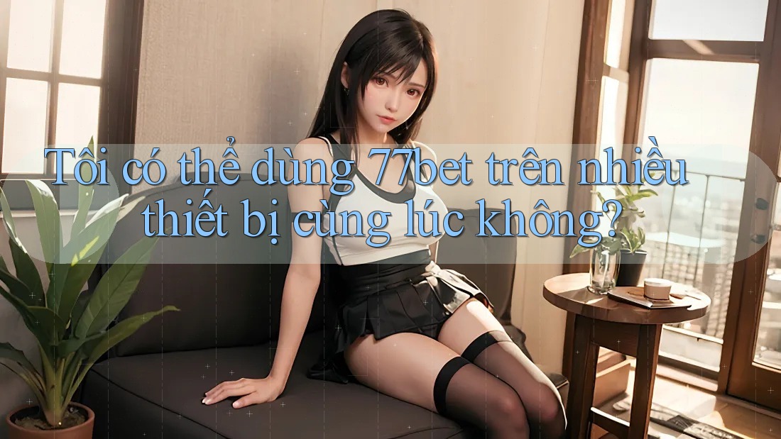 Tôi có thể dùng 77bet trên nhiều thiết bị cùng lúc không?
