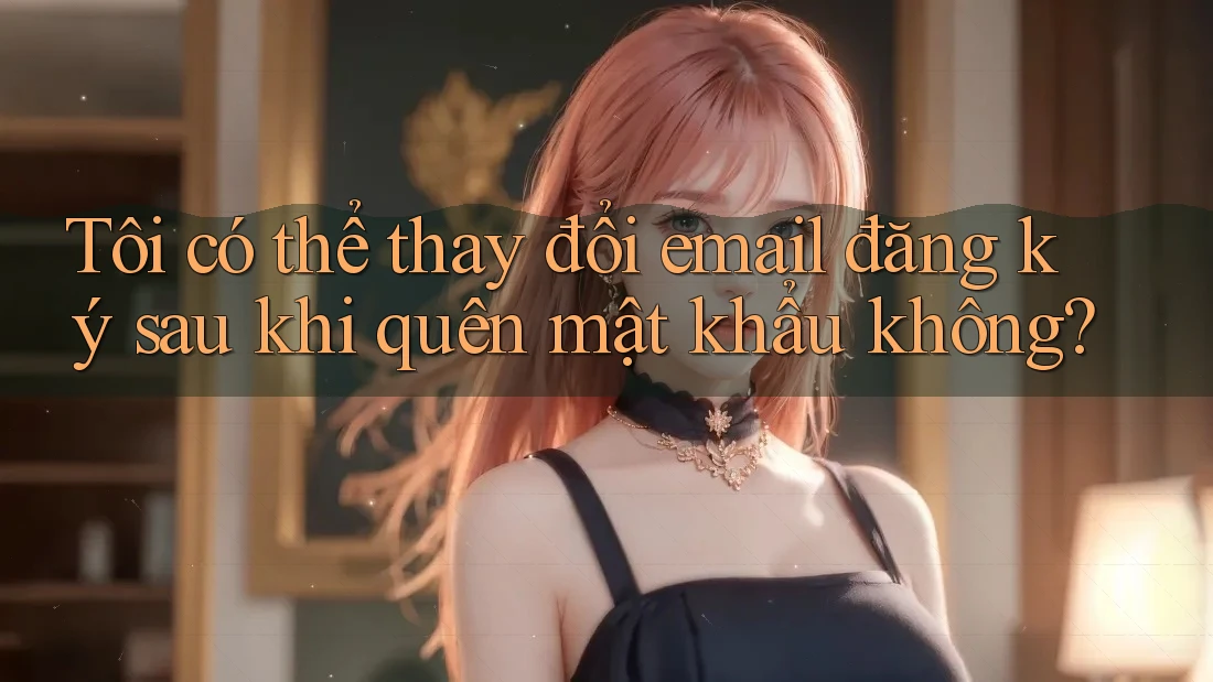 Tôi có thể thay đổi email đăng ký sau khi quên mật khẩu không? Tôi có thể thay đổi email đăng ký sau khi quên mật khẩu không?