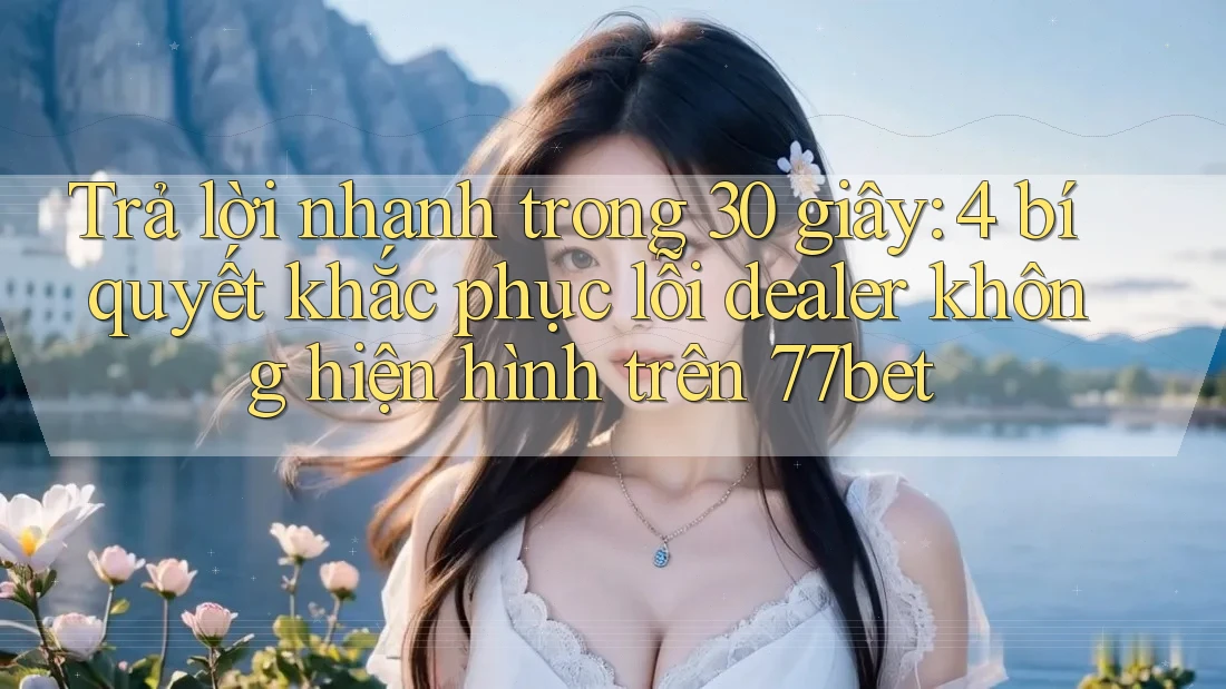 Trả lời nhanh trong 30 giây: 4 bí quyết khắc phục lỗi dealer không hiện hình trên 77bet Trả lời nhanh trong 30 giây: 4 bí quyết khắc phục lỗi dealer không hiện hình trên 77bet
