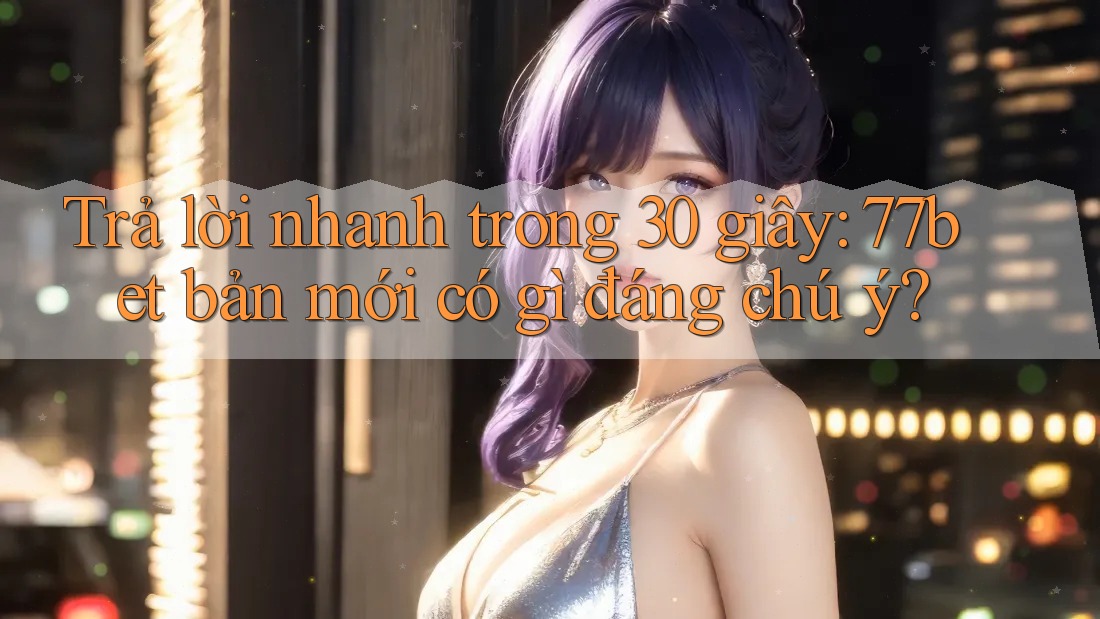 Trả lời nhanh trong 30 giây: 77bet bản mới có gì đáng chú ý? Trả lời nhanh trong 30 giây: 77bet bản mới có gì đáng chú ý?