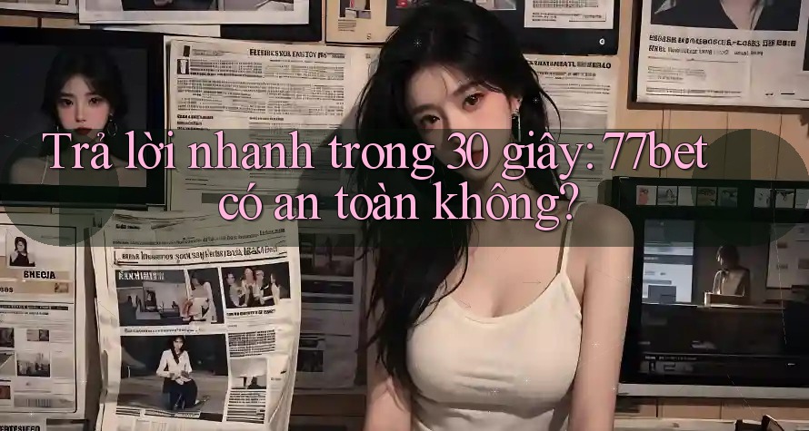 Trả lời nhanh trong 30 giây: 77bet có an toàn không? Trả lời nhanh trong 30 giây: 77bet có an toàn không?