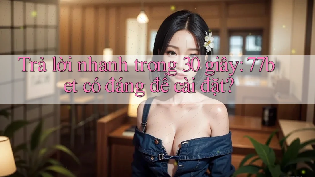 Trả lời nhanh trong 30 giây: 77bet có đáng để cài đặt? Trả lời nhanh trong 30 giây: 77bet có đáng để cài đặt?