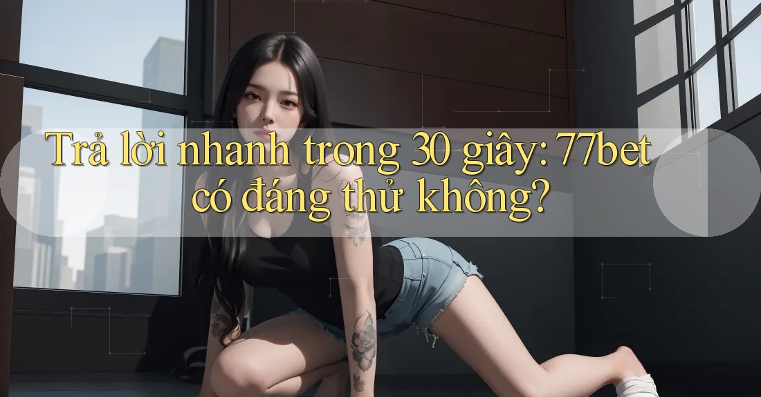 Trả lời nhanh trong 30 giây: 77bet có đáng thử không? Trả lời nhanh trong 30 giây: 77bet có đáng thử không?