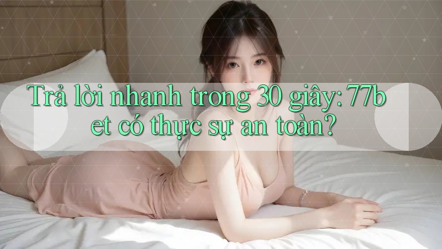 Trả lời nhanh trong 30 giây: 77bet có thực sự an toàn? Trả lời nhanh trong 30 giây: 77bet có thực sự an toàn?