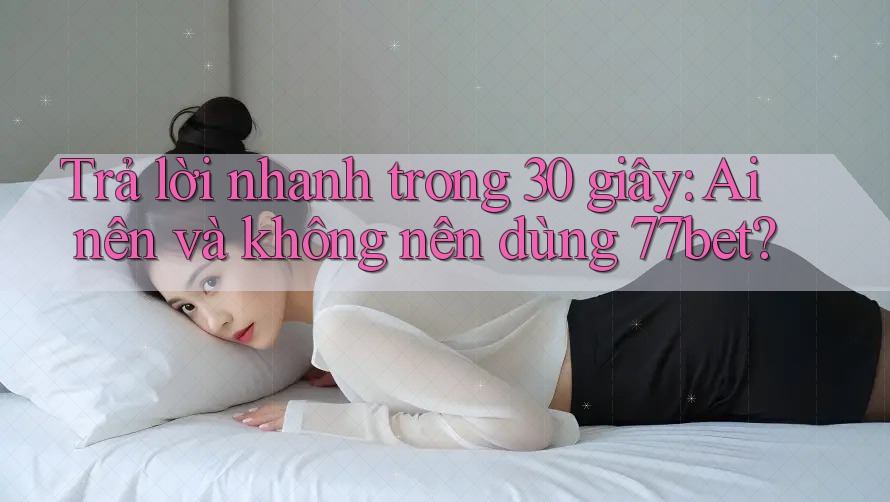 Trả lời nhanh trong 30 giây: Ai nên và không nên dùng 77bet? Trả lời nhanh trong 30 giây: Ai nên và không nên dùng 77bet?