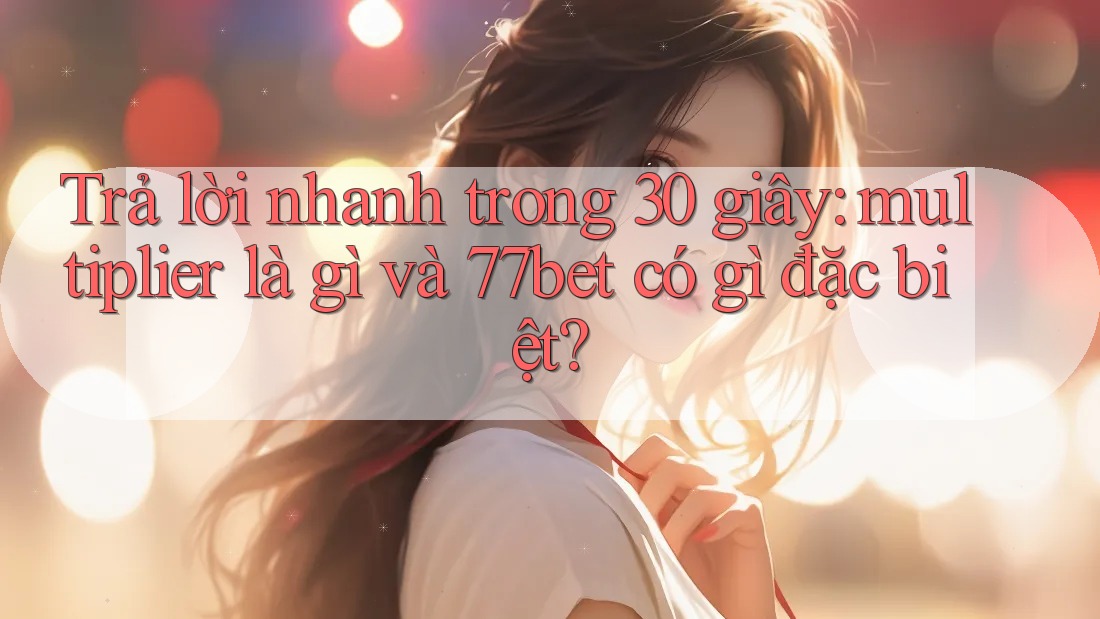 Trả lời nhanh trong 30 giây: multiplier là gì và 77bet có gì đặc biệt? Trả lời nhanh trong 30 giây: multiplier là gì và 77bet có gì đặc biệt?
