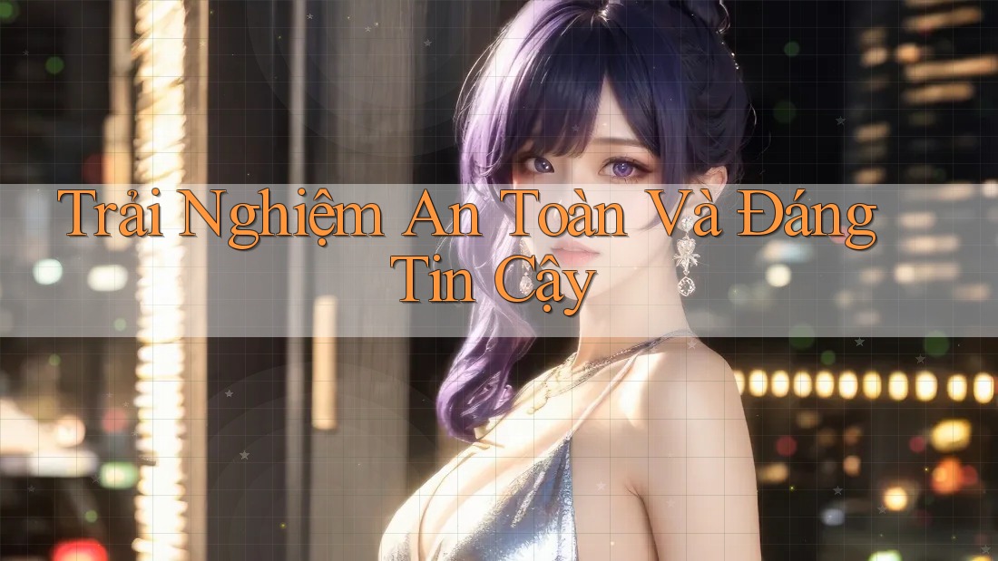 Trải Nghiệm An Toàn Và Đáng Tin Cậy Trải Nghiệm An Toàn Và Đáng Tin Cậy