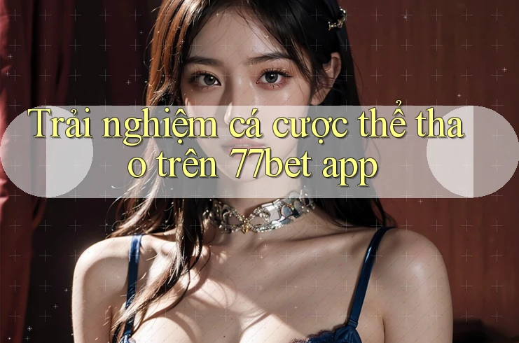 Trải nghiệm cá cược thể thao trên 77bet app Trải nghiệm cá cược thể thao trên 77bet app