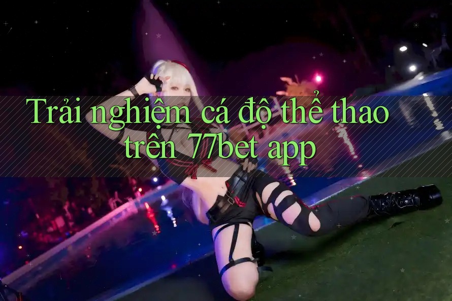Trải nghiệm cá độ thể thao trên 77bet app Trải nghiệm cá độ thể thao trên 77bet app
